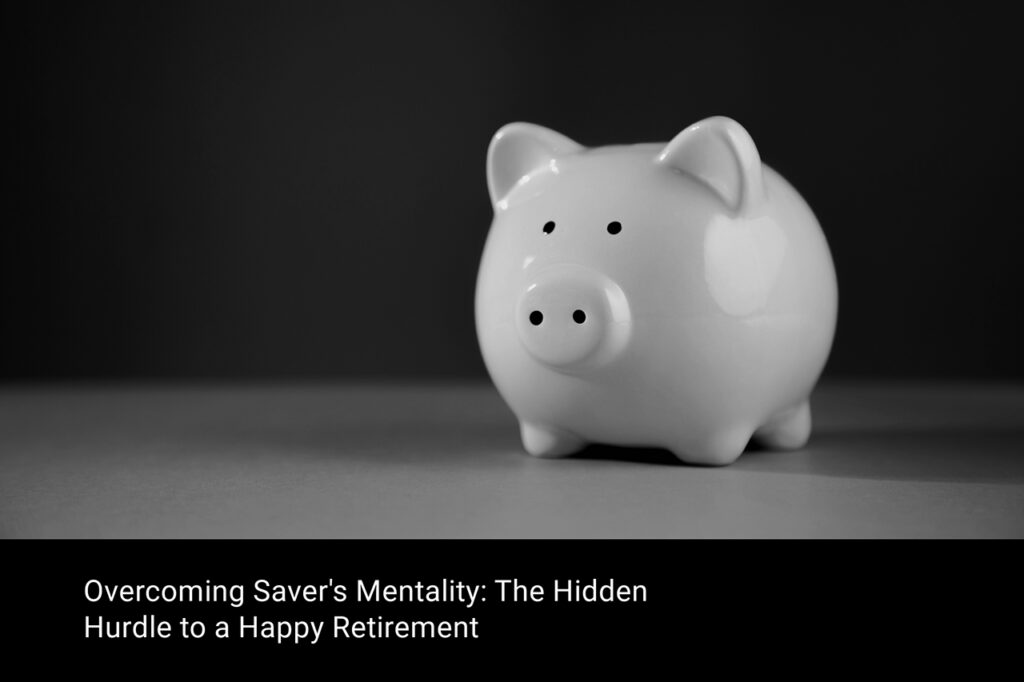 Overcoming Saver's Mentality: The Hidden Hurdle to a Happy Retirement 